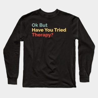 Okay But Have You Tried Therapy? Long Sleeve T-Shirt